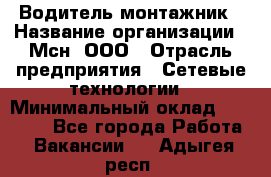 Водитель-монтажник › Название организации ­ Мсн, ООО › Отрасль предприятия ­ Сетевые технологии › Минимальный оклад ­ 55 000 - Все города Работа » Вакансии   . Адыгея респ.